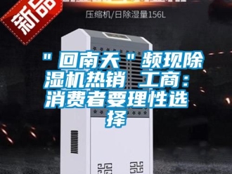 企业新闻＂回南天＂频现除湿机热销 工商：消费者要理性选择