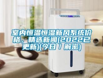 知识百科室内恒温恒湿新风系统价格，精选新闻(2022已更新)(今日／解密)