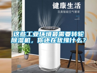 常见问题这些工业环境最需要转轮除湿机，你还在犹豫什么？