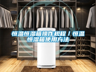 知识百科恒温恒湿箱操作规程／恒温恒湿箱使用方法
