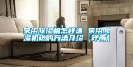 家用除湿机怎样选 家用除湿机选购方法介绍【详解】