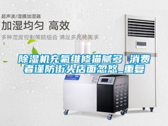 企业新闻除湿机充氟维修猫腻多 消费者谨防街头店面忽悠_重复