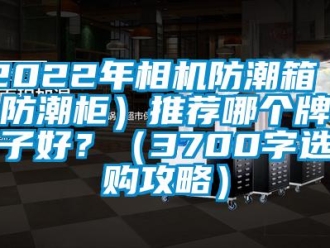 企业新闻2022年相机防潮箱（防潮柜）推荐哪个牌子好？（3700字选购攻略）