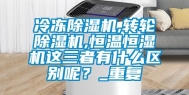 冷冻除湿机,转轮除湿机,恒温恒湿机这三者有什么区别呢？_重复