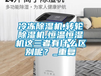 常见问题冷冻除湿机,转轮除湿机,恒温恒湿机这三者有什么区别呢？_重复