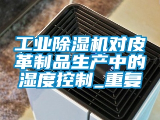 常见问题工业除湿机对皮革制品生产中的湿度控制_重复