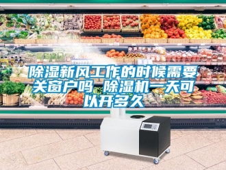 常见问题除湿新风工作的时候需要关窗户吗 除湿机一天可以开多久