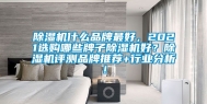 除湿机什么品牌最好，2021选购哪些牌子除湿机好？除湿机评测品牌推荐+行业分析！