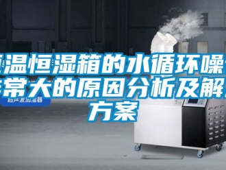 知识百科恒温恒湿箱的水循环噪音非常大的原因分析及解决方案
