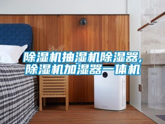 企业新闻除湿机抽湿机除湿器,除湿机加湿器一体机