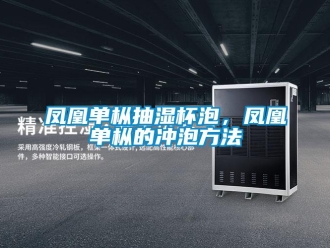企业新闻凤凰单枞抽湿杯泡，凤凰单枞的冲泡方法