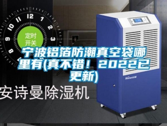 常见问题宁波铝箔防潮真空袋哪里有(真不错！2022已更新)