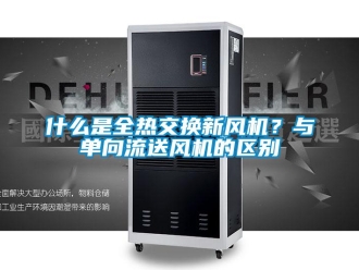 企业新闻什么是全热交换新风机？与单向流送风机的区别