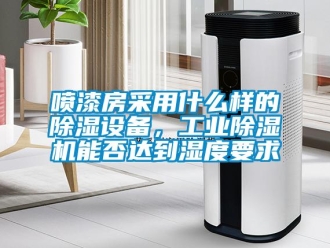 常见问题喷漆房采用什么样的除湿设备，工业除湿机能否达到湿度要求
