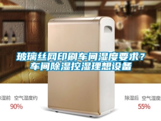 企业新闻玻璃丝网印刷车间湿度要求？车间除湿控湿理想设备