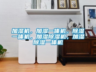 行业新闻加湿机，加湿一体机，除湿一体机，加湿除湿机，加湿除湿一体机