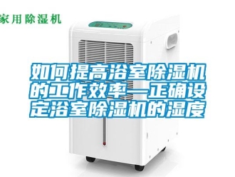 行业新闻如何提高浴室除湿机的工作效率—正确设定浴室除湿机的湿度