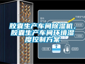 企业新闻胶囊生产车间除湿机，胶囊生产车间环境湿度控制方案