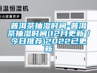 企业新闻普洱茶抽湿时间-普洱茶抽湿时间(12月更新／今日推荐)2022已更新