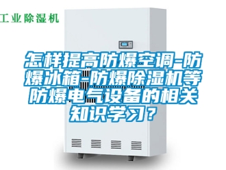 企业新闻怎样提高防爆空调-防爆冰箱-防爆除湿机等防爆电气设备的相关知识学习？