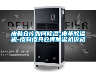 企业新闻皮鞋仓库如何除湿-皮革除湿机-皮料皮具仓库除湿机价格