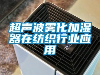 企业新闻超声波雾化加湿器在纺织行业应用