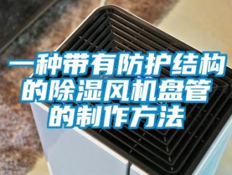 企业新闻一种带有防护结构的除湿风机盘管的制作方法