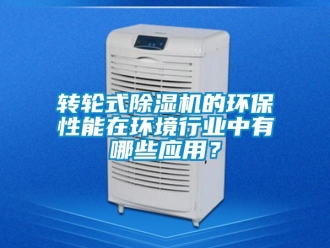 知识百科转轮式除湿机的环保性能在环境行业中有哪些应用？