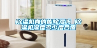 除湿机真的能除湿吗 除湿机湿度多少度合适