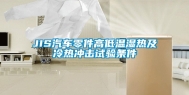 JIS汽车零件高低温湿热及冷热冲击试验条件