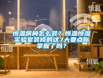 知识百科恒温房间怎么装？恒温恒湿实验室装修的这7大要点你掌握了吗？