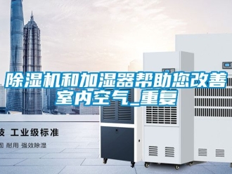 行业新闻除湿机和加湿器帮助您改善室内空气_重复