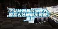 工业除湿机的噪音大，要怎么处理解决问题？_重复