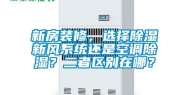 新房装修，选择除湿新风系统还是空调除湿？二者区别在哪？