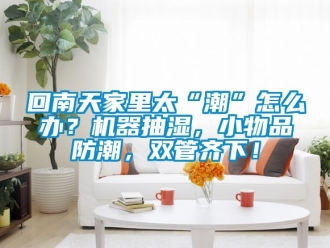 企业新闻回南天家里太“潮”怎么办？机器抽湿，小物品防潮，双管齐下！
