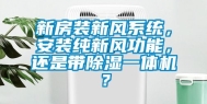 新房装新风系统，安装纯新风功能，还是带除湿一体机？