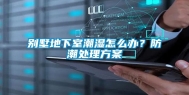 别墅地下室潮湿怎么办？防潮处理方案
