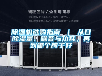 行业新闻除湿机选购指南 ｜ 从日除湿量、噪音与功耗，再到哪个牌子好