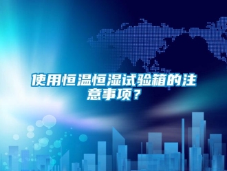 知识百科使用恒温恒湿试验箱的注意事项？