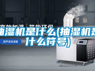 企业新闻抽湿机是什么(抽湿机是什么符号)