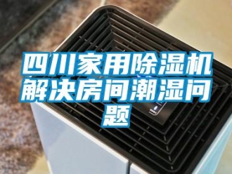 常见问题四川家用除湿机解决房间潮湿问题