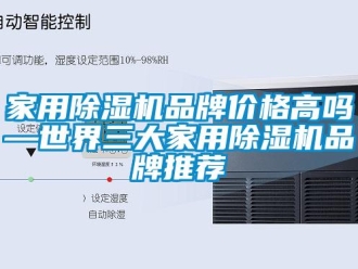 企业新闻家用除湿机品牌价格高吗—世界三大家用除湿机品牌推荐