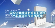 采购工业除湿机来对影响生产的潮湿空气进行祛除