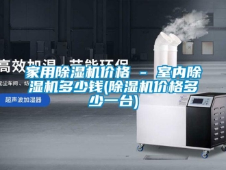 企业新闻家用除湿机价格 - 室内除湿机多少钱(除湿机价格多少一台)