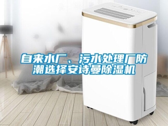 企业新闻自来水厂、污水处理厂防潮选择安诗曼除湿机