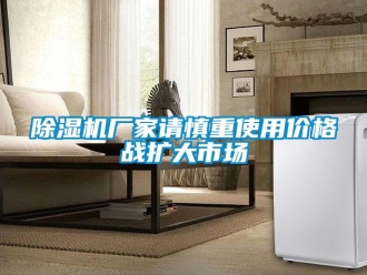 企业新闻除湿机厂家请慎重使用价格战扩大市场