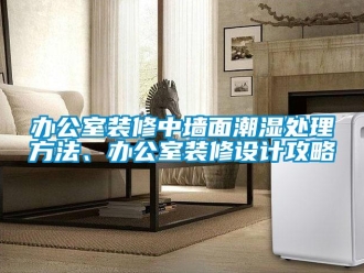 企业新闻办公室装修中墙面潮湿处理方法、办公室装修设计攻略