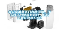 办公室准备买几台除湿机，什么牌子的除湿机最好，选购需要注意那几点？