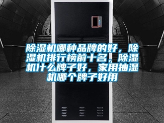 企业新闻除湿机哪种品牌的好，除湿机排行榜前十名，除湿机什么牌子好，家用抽湿机哪个牌子好用