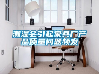 常见问题潮湿会引起家具厂产品质量问题频发